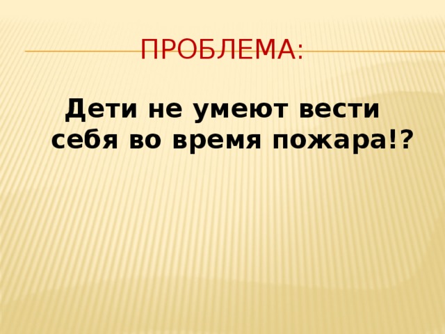 Проблема: Дети не умеют вести себя во время пожара!? 