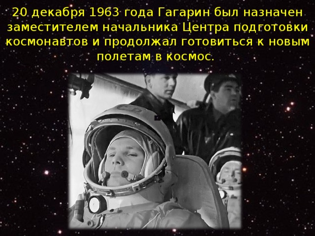 20 декабря 1963 года Гагарин был назначен заместителем начальника Центра подготовки космонавтов и продолжал готовиться к новым полетам в космос.     