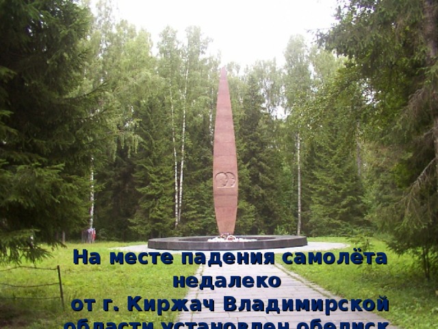На месте падения самолёта недалеко  от г. Киржач Владимирской области установлен обелиск. 