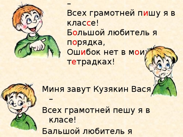 М е ня з о вут Кузякин Вася –  Всех грамотней п и шу я в клас с е!  Б о льшой любитель я п о рядка,  Ош и бок нет в м о их т е традках! Миня завут Кузякин Вася – Всех грамотней пешу я в класе! Бальшой любитель я парядка, Ошыбок нет в маих титрадках! 