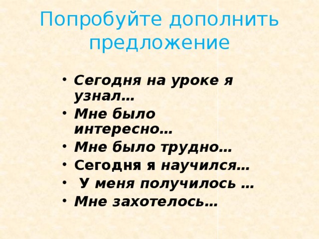 Попробуйте дополнить предложение Сегодня на уроке я узнал…  Мне было интересно…  Мне было трудно…  Сегодня я научился…   У меня получилось …  Мне захотелось… 