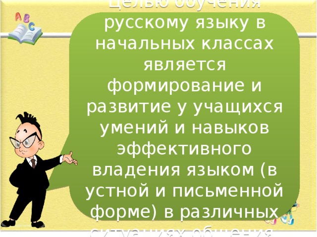 Целью обучения русскому языку в начальных классах является формирование и развитие у учащихся умений и навыков эффективного владения языком (в устной и письменной форме) в различных ситуациях общения. 