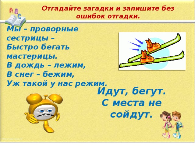 Отгадайте загадки и запишите без ошибок отгадки. Мы – проворные сестрицы – Быстро бегать мастерицы. В дождь – лежим, В снег – бежим, Уж такой у нас режим. Идут, бегут. С места не сойдут. 