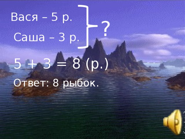 Вася – 5 р. ? Саша – 3 р. 5 + 3 = 8 (р.) Ответ: 8 рыбок.