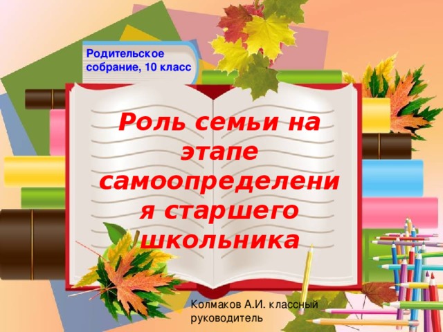 Родительское собрание, 10 класс Роль семьи на этапе самоопределения старшего школьника Колмаков А.И. классный руководитель 