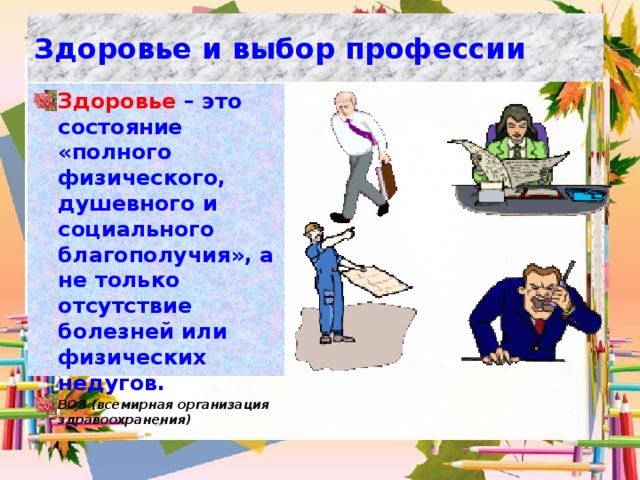 Здоровье и выбор профессии Здоровье  – это состояние «полного физического, душевного и социального благополучия», а не только отсутствие болезней или физических недугов. ВОЗ (всемирная организация здравоохранения) 