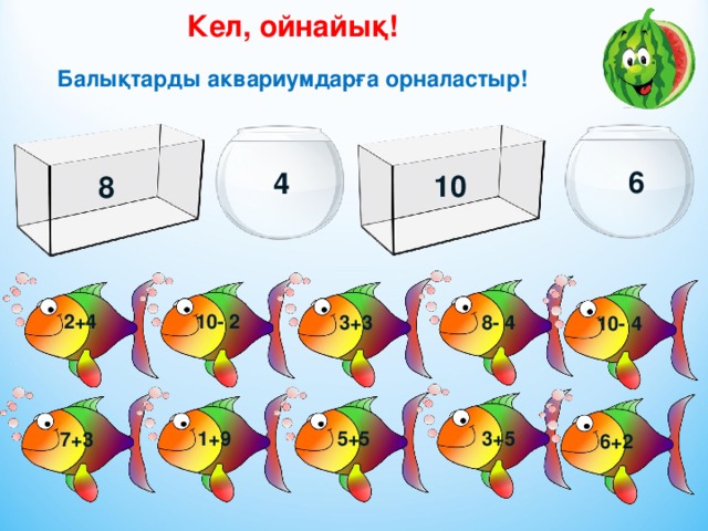 Кел, ойнайық!  Балықтарды аквариумдарға орналастыр!  6 4 10 8 2+4 10- 2 3+3 8- 4 10- 4 3+5 5+5 1+9 7+3 6+2 