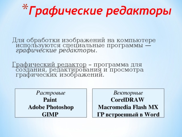 Для обработки изображений на компьютере используются специальные программы — графические редакторы . Графический редактор – программа для создания, редактирования и просмотра графических изображений.  Растровые Paint  Adobe Photoshop GIMP  Векторные CorelDRAW  Macromedia Flash MX ГР встроенный в Word 