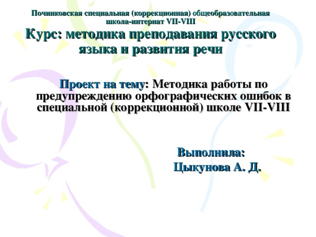 Починковская специальная (коррекционная) общеобразовательная школа-интернат VII-VIII  Курс: методика преподавания русского языка и развития речи Проект на тему : Методика работы по предупреждению орфографических ошибок в специальной (коррекционной) школе VII-VIII  Выполнила:  Цыкунова А. Д. 