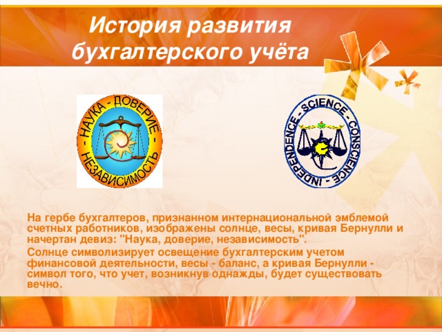 История развития бухгалтерского учёта На гербе бухгалтеров, признанном интернациональной эмблемой счетных работников, изображены солнце, весы, кривая Бернулли и начертан девиз: 