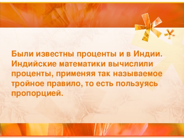 Были известны проценты и в Индии. Индийские математики вычислили проценты, применяя так называемое тройное правило, то есть пользуясь пропорцией.  