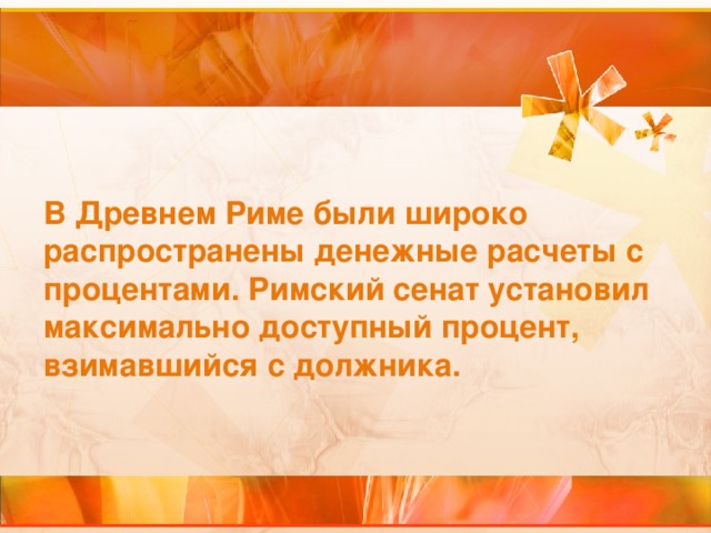 В Древнем Риме были широко распространены денежные расчеты с процентами. Римский сенат установил максимально доступный процент, взимавшийся с должника. 