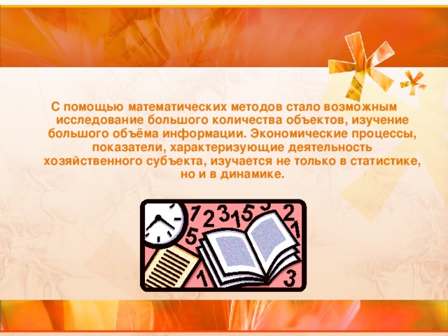 С помощью математических методов стало возможным исследование большого количества объектов, изучение большого объёма информации. Экономические процессы, показатели, характеризующие деятельность хозяйственного субъекта, изучается не только в статистике, но и в динамике.  