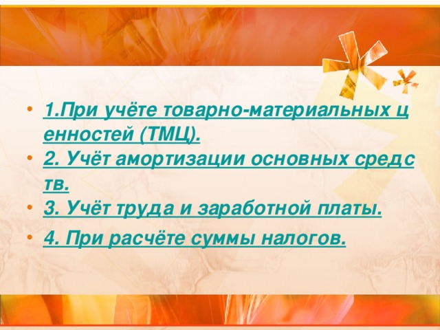 1.При учёте товарно-материальных ценностей (ТМЦ). 2. Учёт амортизации основных средств. 3. Учёт труда и заработной платы. 4. При расчёте суммы налогов.   