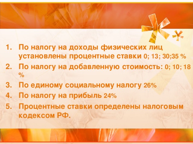 По налогу на доходы физических лиц установлены процентные ставки 0; 13; 30;35 % По налогу на добавленную стоимость: 0; 10; 18  % По единому социальному налогу 26% По налогу на прибыль 24% Процентные ставки определены налоговым кодексом РФ.  