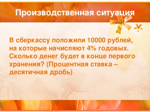 В сберкассу положили 10000 рублей, на которые начисляют 4% годовых. Сколько денег будет в конце первого хранения? (Процентная ставка – десятичная дробь) 