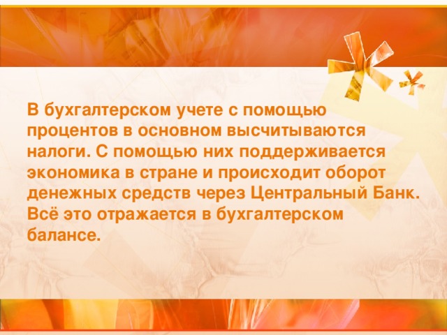 В бухгалтерском учете с помощью процентов в основном высчитываются налоги. С помощью них поддерживается экономика в стране и происходит оборот денежных средств через Центральный Банк. Всё это отражается в бухгалтерском балансе. 