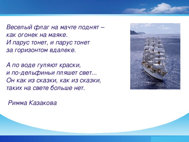 Веселый флаг на мачте поднят – как огонек на маяке. И парус тонет, и парус тонет за горизонтом вдалеке.   А по воде гуляют краски, и по-дельфиньи пляшет свет... Он как из сказки, как из сказки, таких на свете больше нет.   Римма Казакова   www.themegallery.com Company Logo 