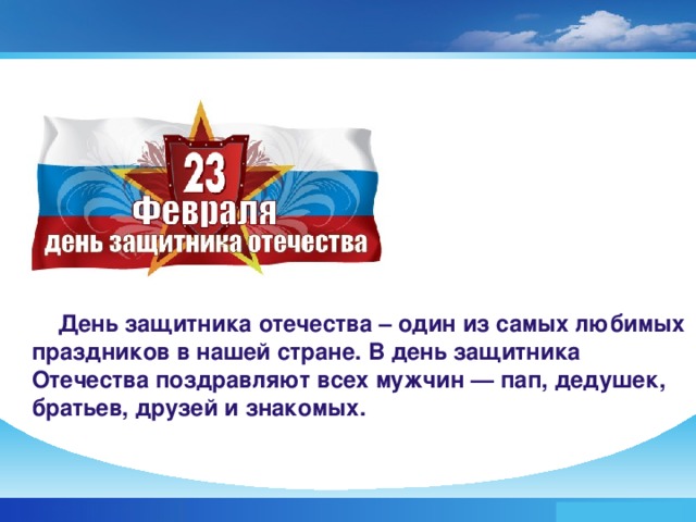  День защитника отечества – один из самых любимых праздников в нашей стране. В день защитника Отечества поздравляют всех мужчин — пап, дедушек, братьев, друзей и знакомых.  www.themegallery.com Company Logo 