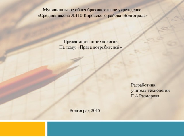 Муниципальное общеобразовательное учреждение «Средняя школа №110 Кировского района Волгограда» Презентация по технологии На тему: «Права потребителей» Разработчик: учитель технологии Г.А.Размерова Волгоград 2015 