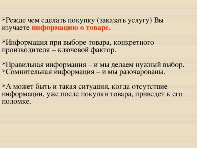 Режде чем сделать покупку (заказать услугу) Вы изучаете информацию о товаре.  Информация при выборе товара, конкретного производителя – ключевой фактор. Правильная информация – и мы делаем нужный выбор. Сомнительная информация – и мы разочарованы. А может быть и такая ситуация, когда отсутствие информации, уже после покупки товара, приведет к его поломке . 