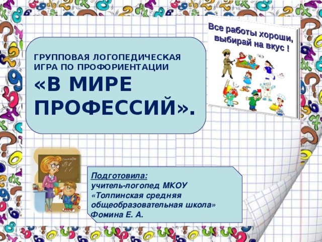 ГРУППОВАЯ ЛОГОПЕДИЧЕСКАЯ ИГРА ПО ПРОФОРИЕНТАЦИИ «В МИРЕ ПРОФЕССИЙ». Подготовила: учитель-логопед МКОУ «Толпинская средняя общеобразовательная школа» Фомина Е. А. 