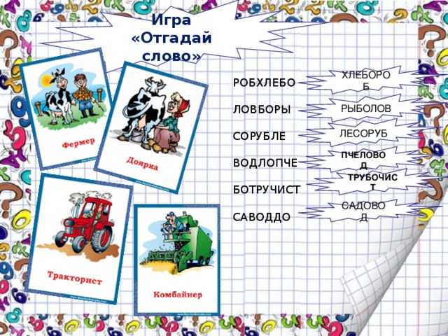 Игра «Отгадай слово» ХЛЕБОРОБ РОБХЛЕБО ЛОВБОРЫ СОРУБЛЕ ВОДЛОПЧЕ БОТРУЧИСТ САВОДДО РЫБОЛОВ ЛЕСОРУБ ПЧЕЛОВОД ТРУБОЧИСТ САДОВОД 