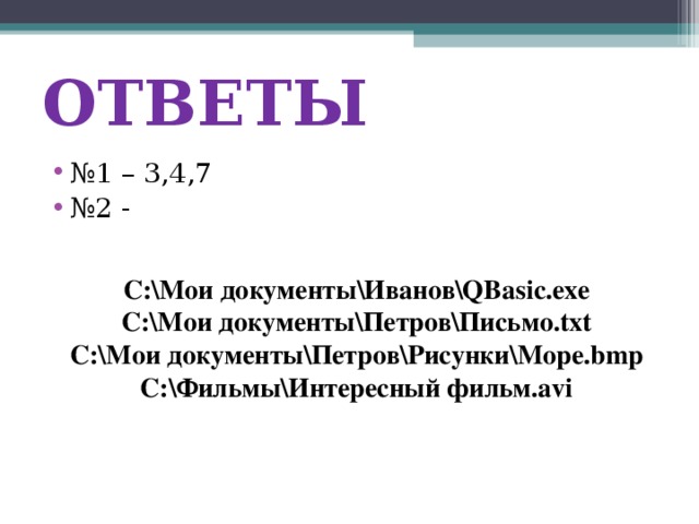 ОТВЕТЫ № 1 – 3,4,7 № 2 - C:Мои документыИвановQBasic.exe C:Мои документыПетровПисьмо.txt C:Мои документыПетровРисункиМоре.bmp C:ФильмыИнтересный фильм.avi 