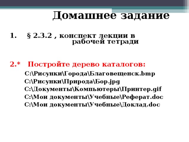 Домашнее задание  § 2.3.2 , конспект лекции в  рабочей тетради    2.* Постройте дерево каталогов:    C:РисункиГородаБлаговещенск.bmp   C:РисункиПриродаБор.jpg    C:ДокументыКомпьютерыПринтер.gif    C:Мои документыУчебныеРеферат.doc   C:Мои документыУчебныеДоклад.doc  