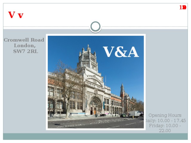 1 9 2 3 4 5 6 7 8 10 V v  Cromwell Road  London,  SW7 2RL V&A Opening Hours Daily: 10.00 - 17.45 Friday: 10.00 - 22.00 