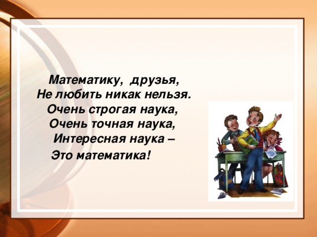 Математику, друзья, Не любить никак нельзя. Очень строгая наука, Очень точная наука, Интересная наука – Это математика!  