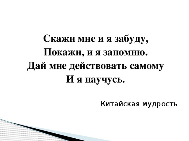 Скажи мне и я забуду, Покажи, и я запомню. Дай мне действовать самому И я научусь. Китайская мудрость 