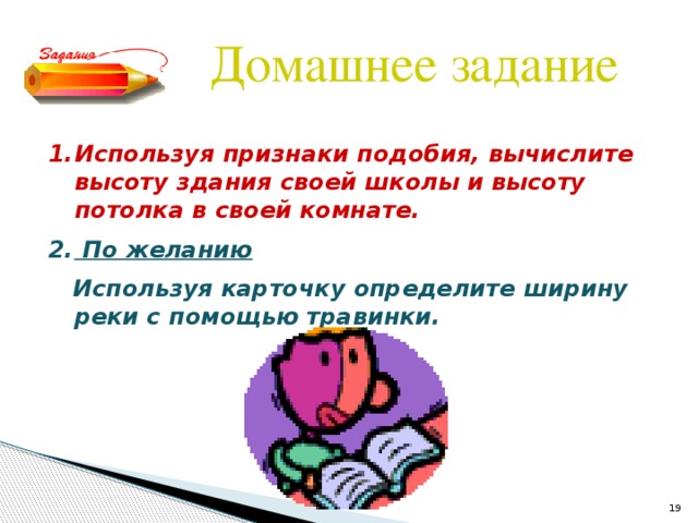 Домашнее задание Используя признаки подобия , вычислите высоту здания своей школы и высоту потолка в своей комнате.  По желанию  Используя карточку определите ширину реки с помощью травинки.  