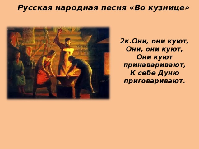 Русская народная песня «Во кузнице» 2к.Они, они куют, Они, они куют, Они куют принаваривают, К себе Дуню приговаривают. 