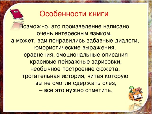 Особенности книги . Возможно, это произведение написано очень интересным языком, а может, вам понравились забавные диалоги, юмористические выражения,  сравнения, эмоциональные описания  красивые пейзажные зарисовки,  необычное построение сюжета, трогательная история, читая которую  вы не смогли сдержать слез, – все это нужно отметить.    