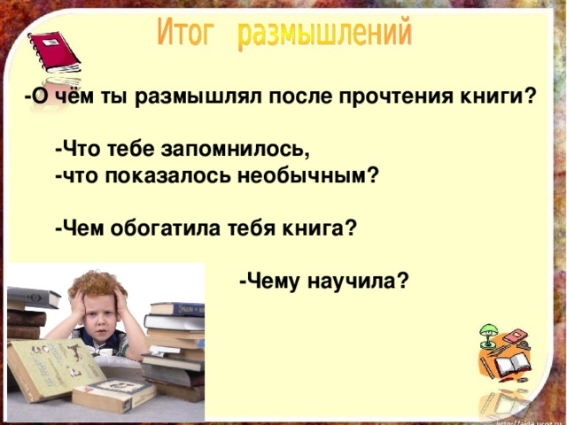   -О чём ты размышлял после прочтения книги?    -Что тебе запомнилось,  -что показалось необычным?   -Чем обогатила тебя книга?   -Чему научила? 