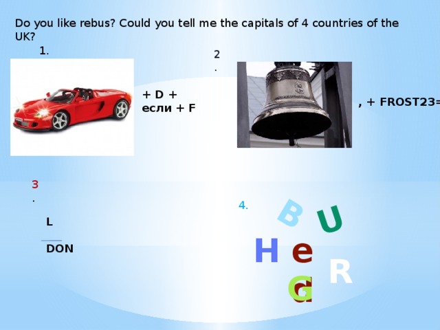 B U Do you like rebus? Could you tell me the capitals of 4 countries of the UK? 1. 2. + D + если + F  , + FROST23=A  3 . 4. L DON H ed R G  