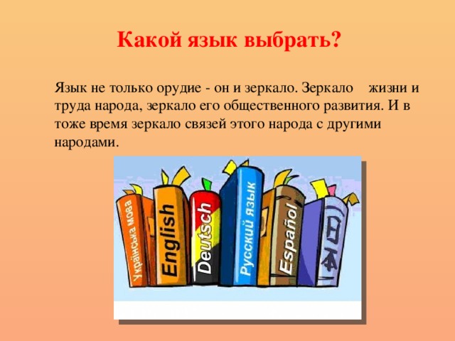  Какой язык выбрать? Язык не только орудие - он и зеркало. Зеркало    жизни и труда народа, зеркало его общественного развития. И в тоже время зеркало связей этого народа с другими народами. 