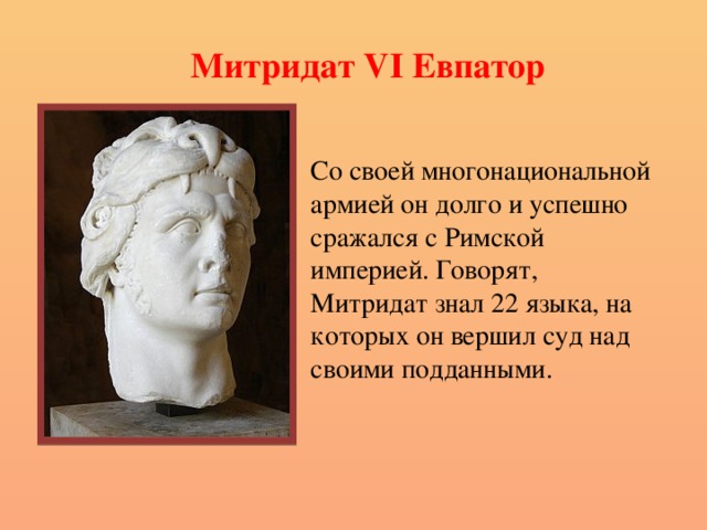 Митридат VI Евпатор Со своей многонациональной армией он долго и успешно сражался с Римской империей. Говорят, Митридат знал 22 языка, на которых он вершил суд над своими подданными. 