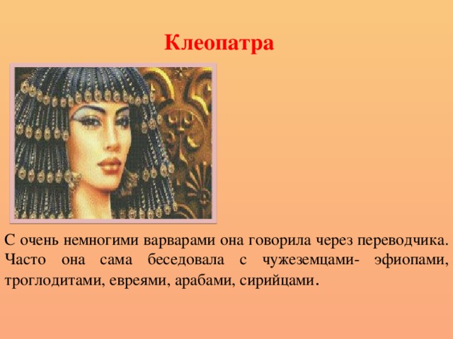 Клеопатра С очень немногими варварами она говорила через переводчика. Часто она сама беседовала с чужеземцами- эфиопами, троглодитами, евреями, арабами, сирийцами . 