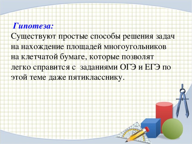 Гипотеза:  Существуют простые способы решения задач на нахождение площадей многоугольников на клетчатой бумаге, которые позволят легко справится с заданиями ОГЭ и ЕГЭ по этой теме даже пятикласснику.