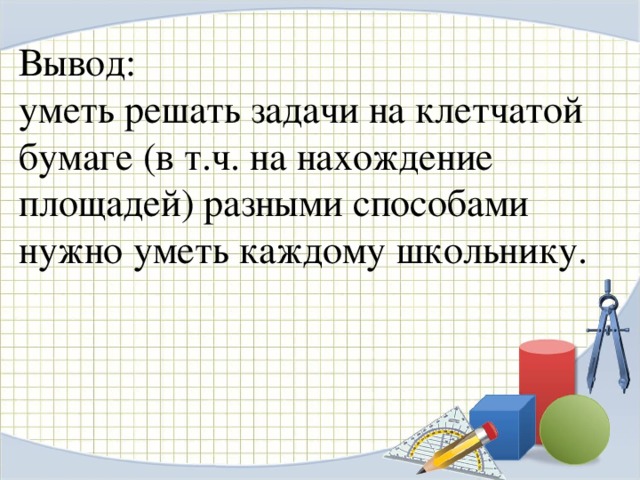 Вывод: уметь решать задачи на клетчатой бумаге (в т.ч. на нахождение площадей) разными способами нужно уметь каждому школьнику.