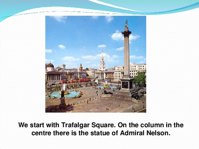 We start with Trafalgar Square. On the column in the centre there is the statue of Admiral Nelson. 