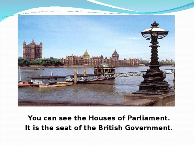 You can see the Houses of Parliament. It is the seat of the British Government.  