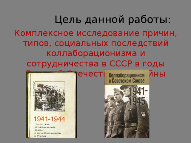  Цель данной работы: Комплексное исследование причин, типов, социальных последствий коллаборационизма и сотрудничества в СССР в годы Великой Отечественной войны 