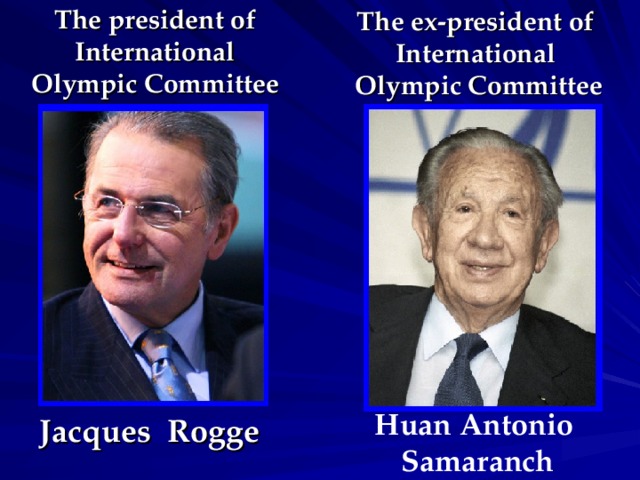 The ex-president of International Olympic Committee The president of International Olympic Committee Huan Antonio Samaranch Jacques Rogge 