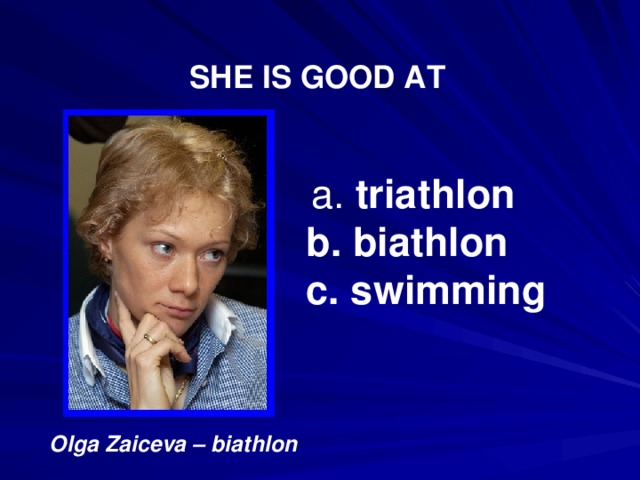 SHE IS GOOD AT  a. triathlon b. biathlon c. swimming Olga Zaiceva – biathlon  