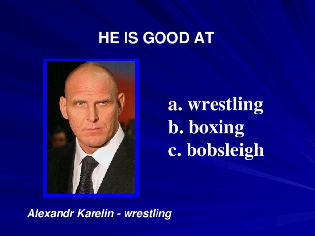 HE IS GOOD AT  wrestling  boxing  bobsleigh Alexandr Karelin - wrestling 