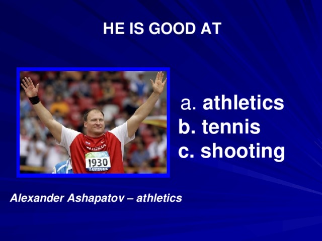HE IS GOOD AT  a. athletics b. tennis c. shooting Alexander Ashapatov – athletics  