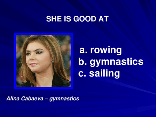 SHE IS GOOD AT  a. rowing b. gymnastics c. sailing  Alina Cabaeva – gymnastics 